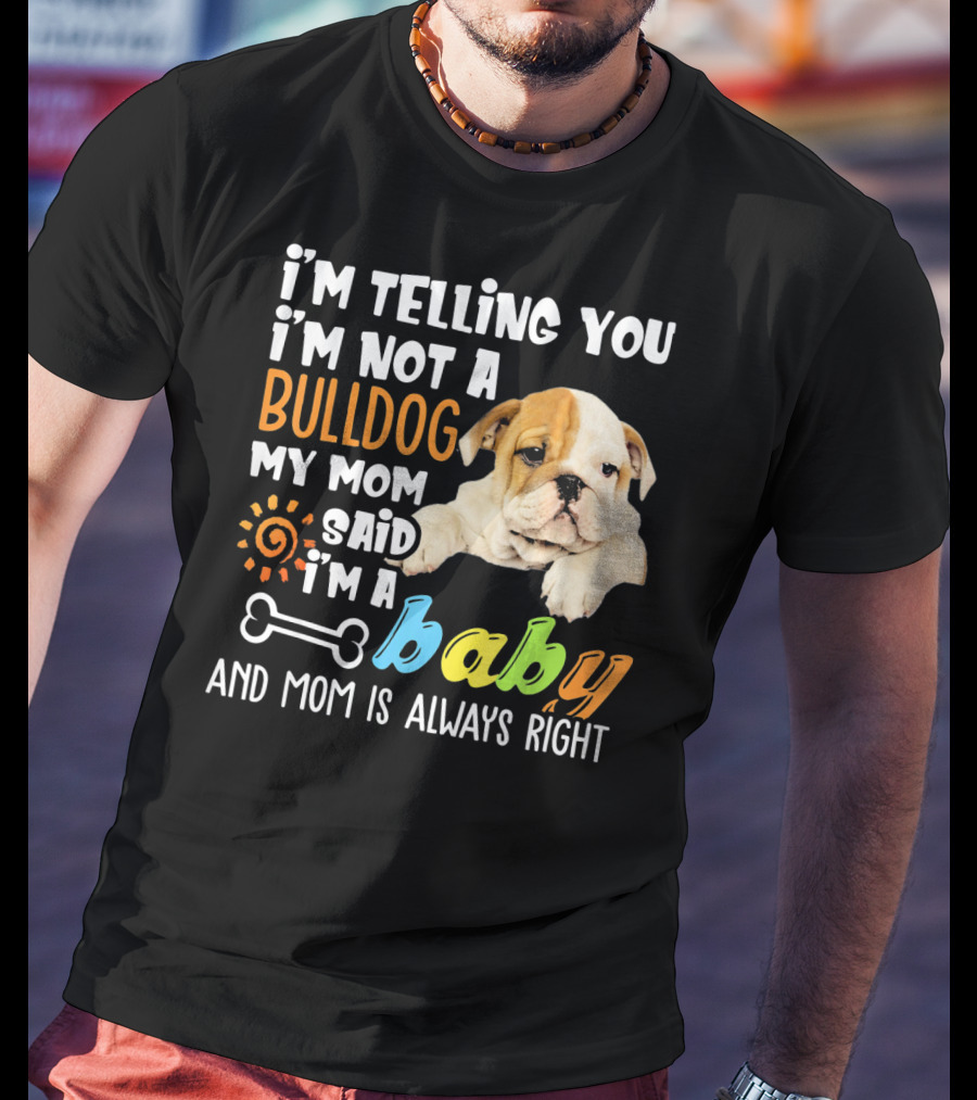 I'm Telling You I'm Not A Bulldog My Mom Said I'm A Baby And Mom Is Always Right T-Shirt