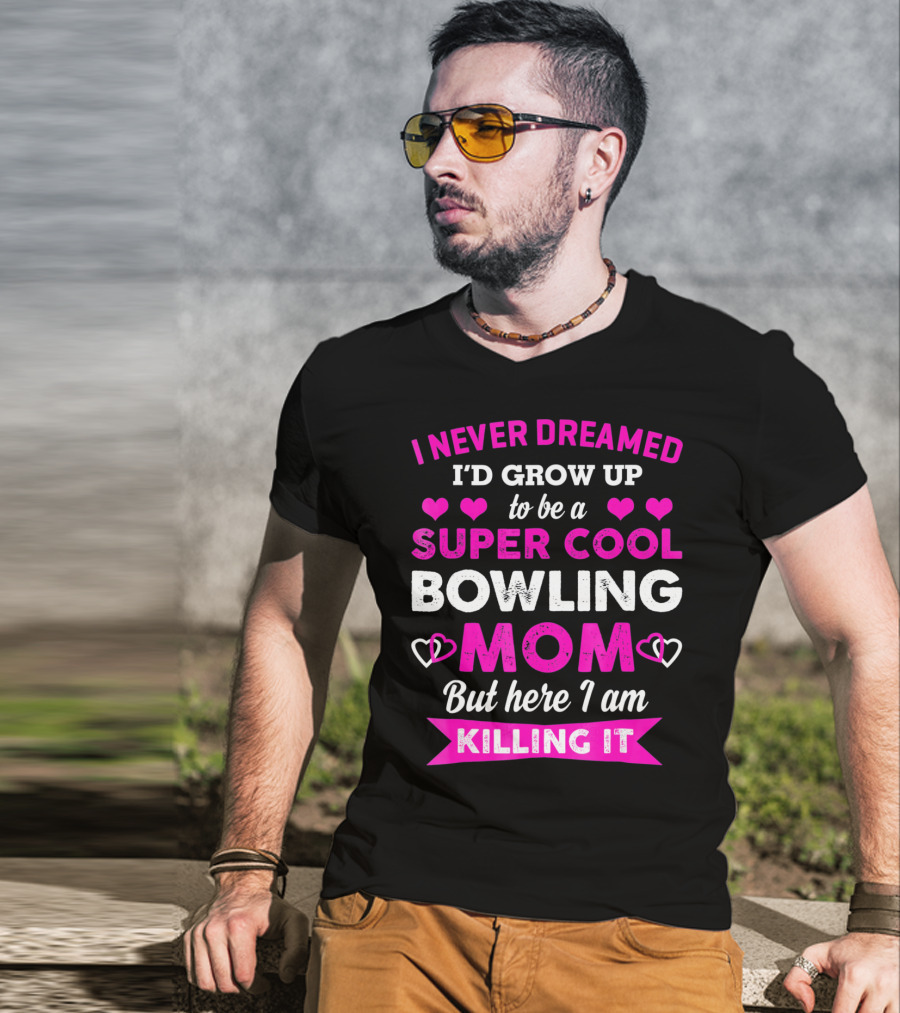I Never Dreamed I'd Grow Up To Be A Super Cool Bowling Mom But Here I Am Killing It T-Shirt