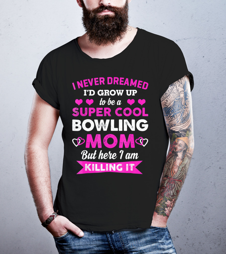 I Never Dreamed I'd Grow Up To Be A Super Cool Bowling Mom But Here I Am Killing It T-Shirt