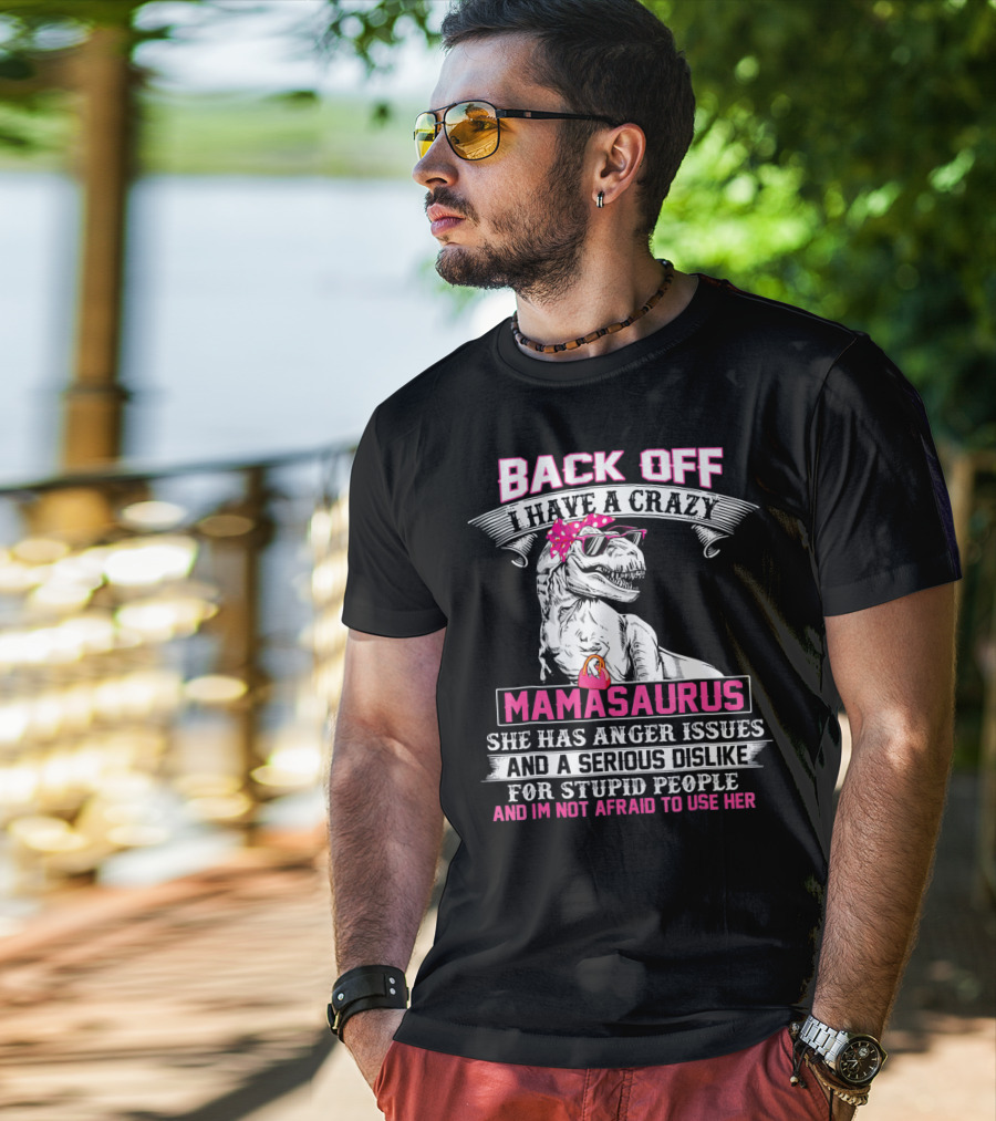 Back Off I Have A Crazy Mamasaurus She Has Anger Issues And A Serious Dislike For Stupid People And I'm Not Afraid To Use Her T-Shirt