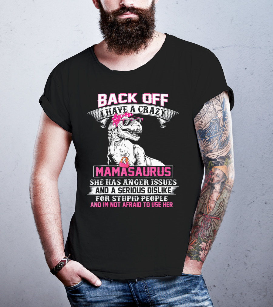 Back Off I Have A Crazy Mamasaurus She Has Anger Issues And A Serious Dislike For Stupid People And I'm Not Afraid To Use Her T-Shirt