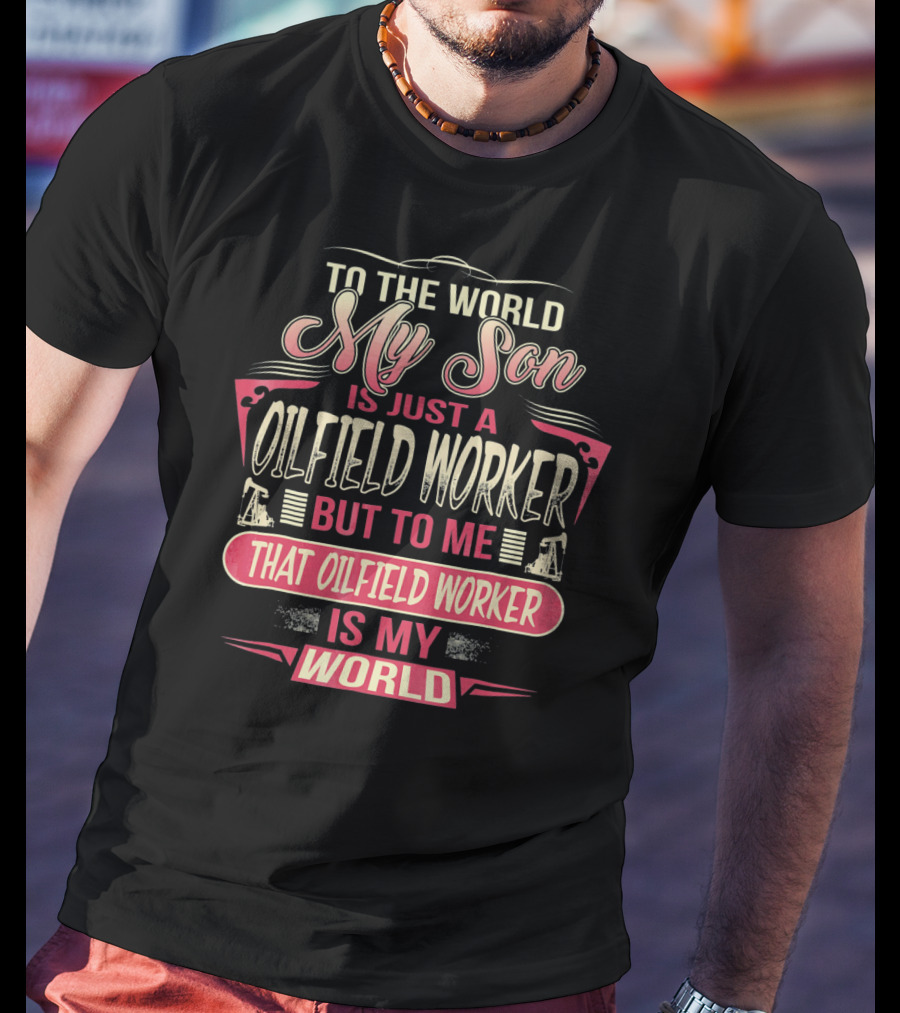 To The World My Son Is Just An Oilfield Worker But To ME That Oilfield Worker Is My World T-Shirt