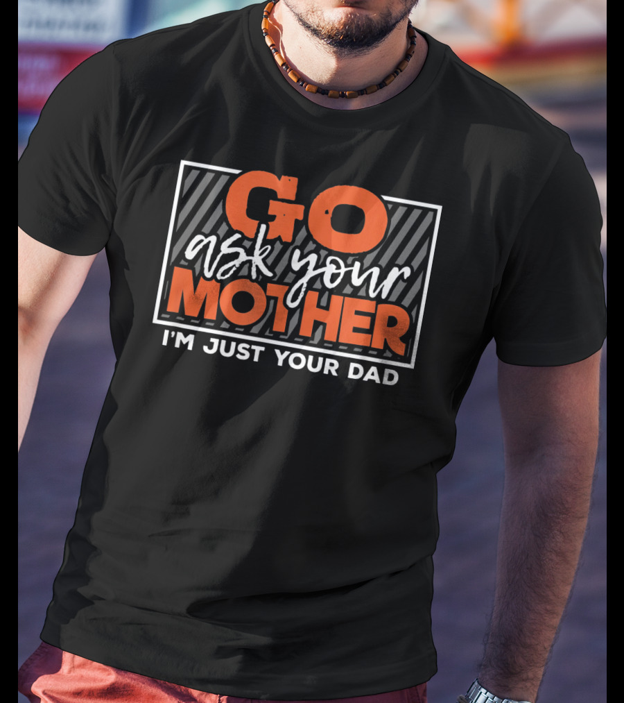 Go Ask Your Mother I'm Just Your Dad Funny Saying T-Shirt
