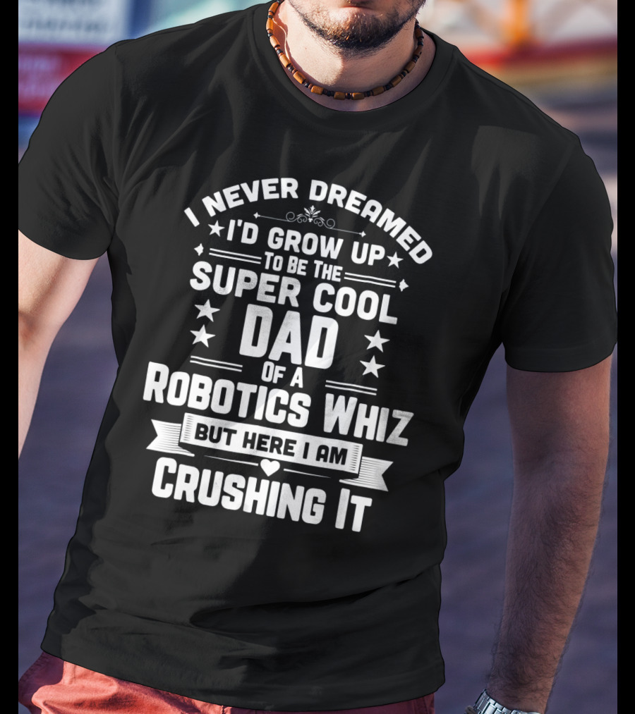 I Never Dreamed I'd Grow Up To Be The Super Cool Dad Of A Robotics Whiz But Here I Am Crushing It T-Shirt