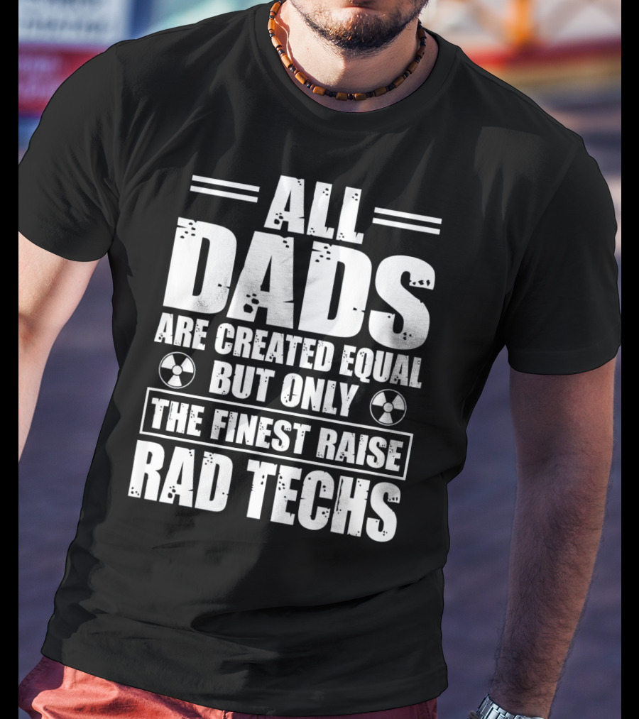 All Dads Are Created Equal But Only The Finest Raise Rad Techs T-Shirt