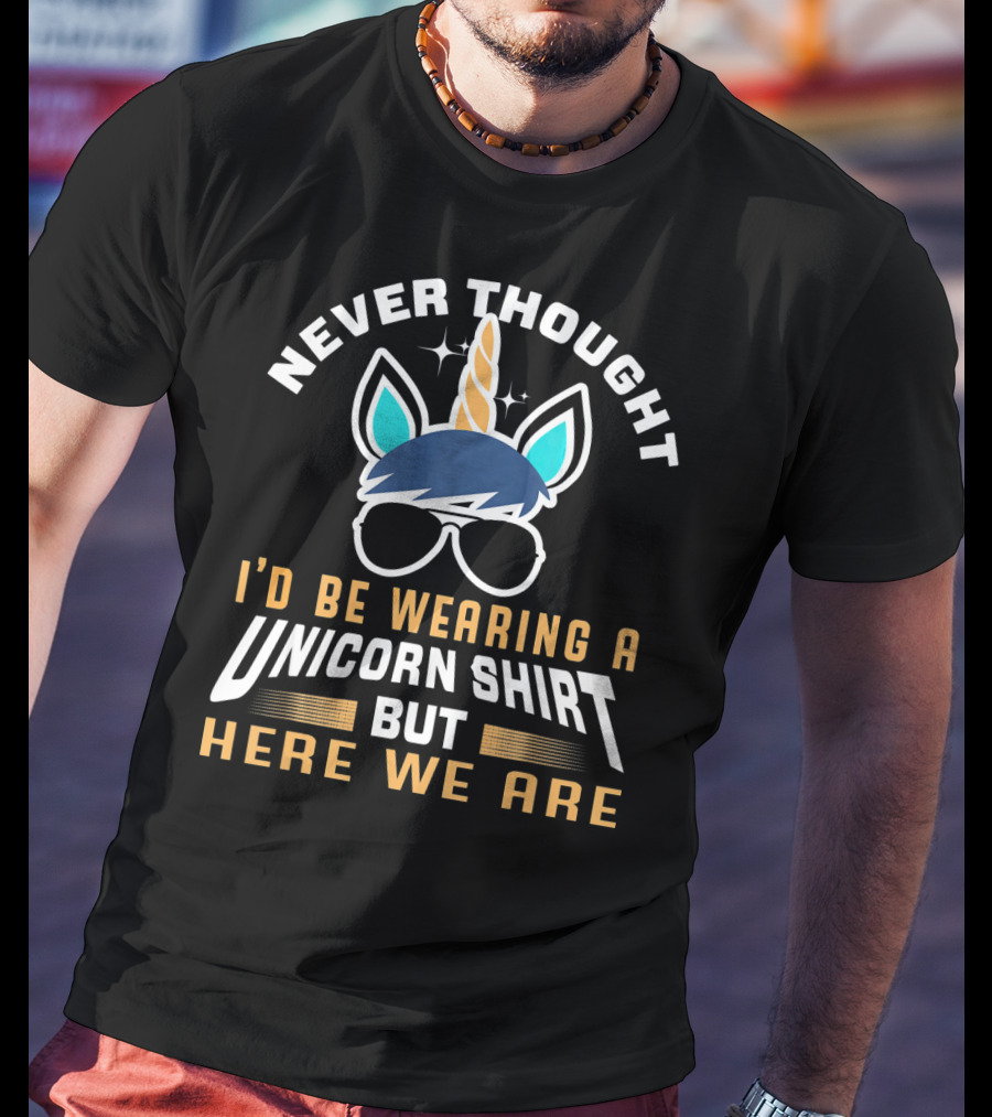 Never Thought I'd Be Wearing A Unicorn Shirt But Here We Are Funny Unicorn For Papa Dad Grand T-Shirt