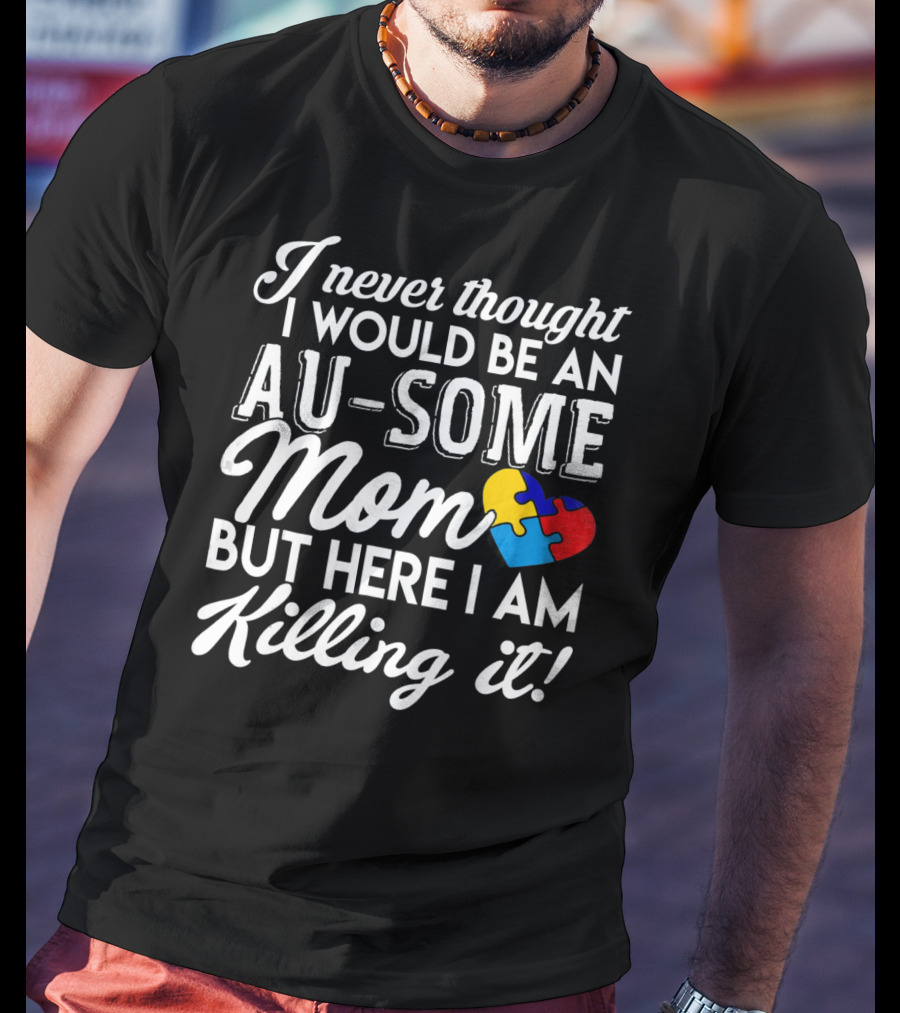 I Never Thought I Would Be An Au-Some Mom But Here I Am Killing It Autism Awareness T-Shirt