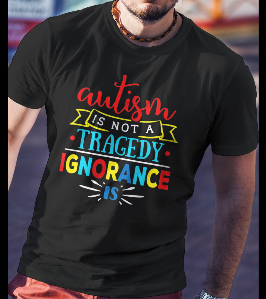 Autism Is Not A Tragedy Ignorance Is T-Shirt