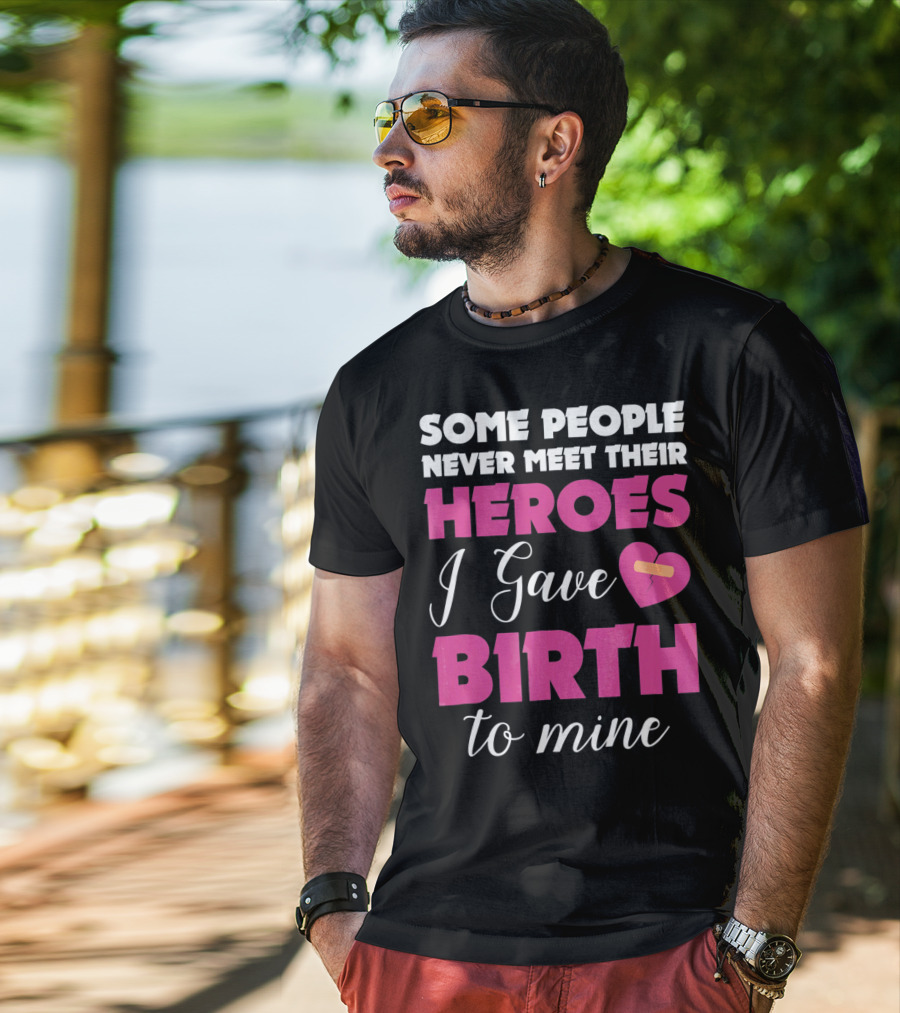 Some People Never Meet Their Heroes I Gave Birth To Mine T-Shirt