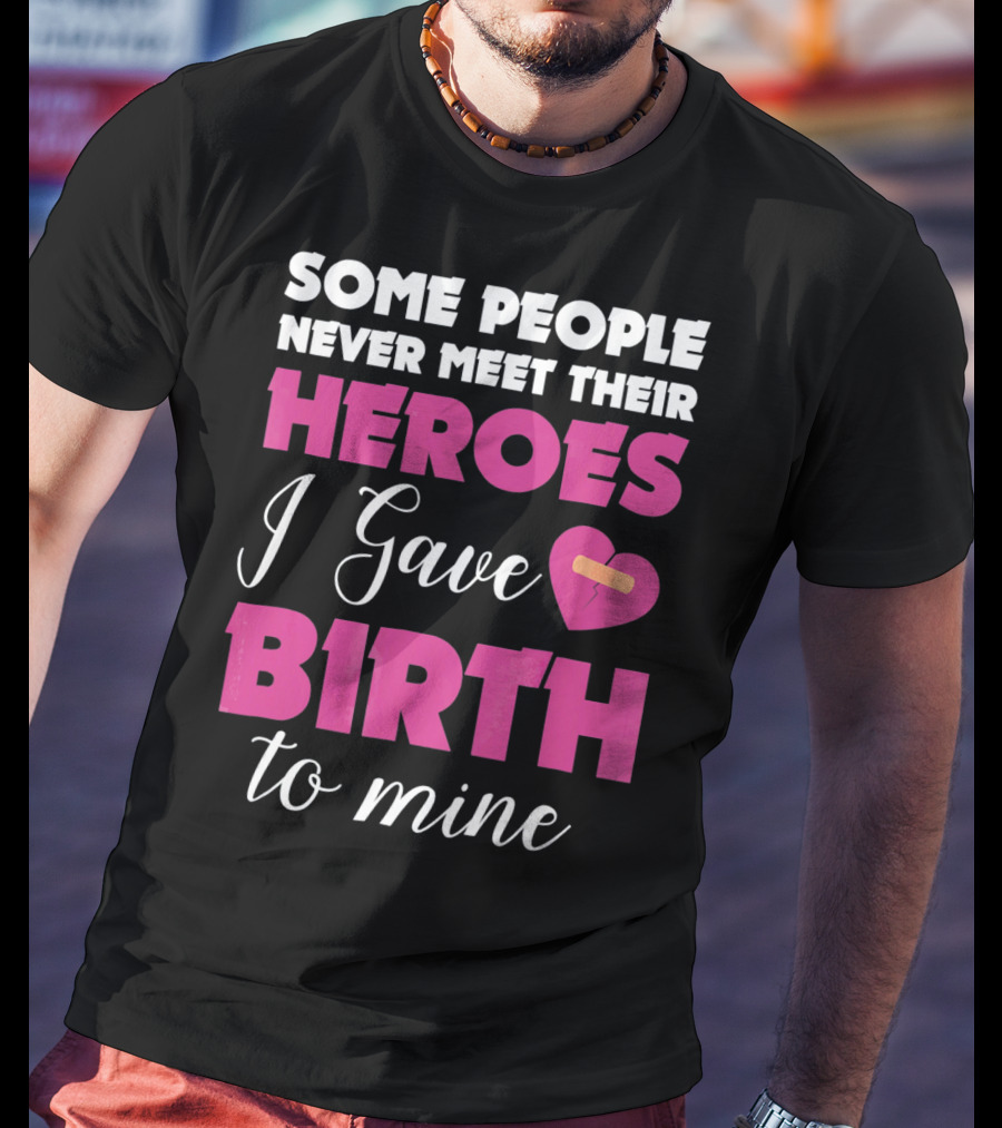 Some People Never Meet Their Heroes I Gave Birth To Mine T-Shirt
