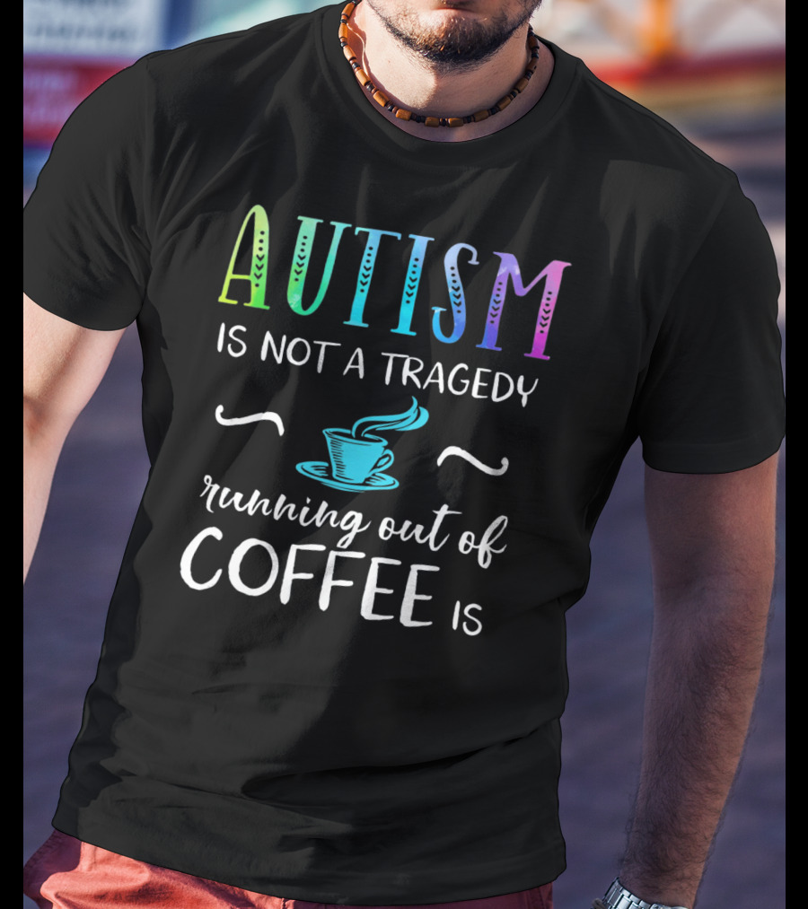 Autism Is Not A Tragedy Running Out Of Coffee Is T-Shirt