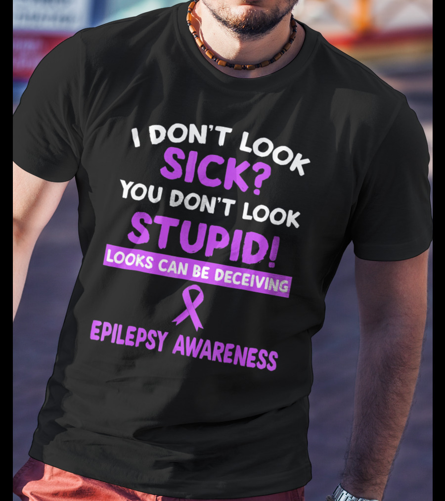 I Don't Look Sick You Don't Look Stupid Looks Can Be Deceiving Epilepsy Awareness T-Shirt