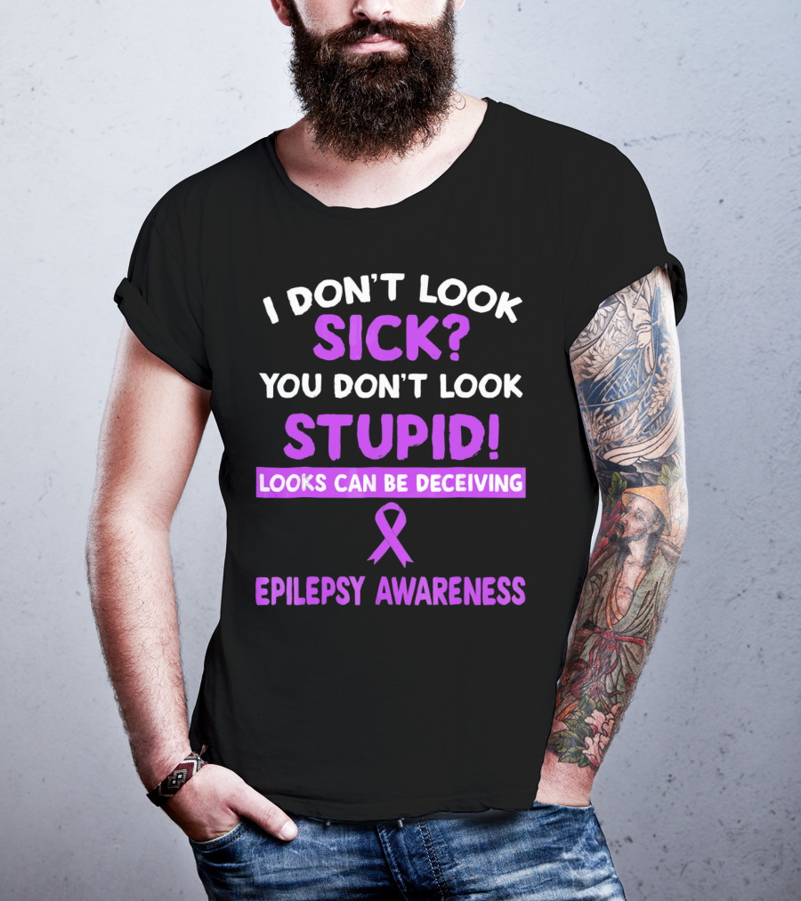 I Don't Look Sick You Don't Look Stupid Looks Can Be Deceiving Epilepsy Awareness T-Shirt