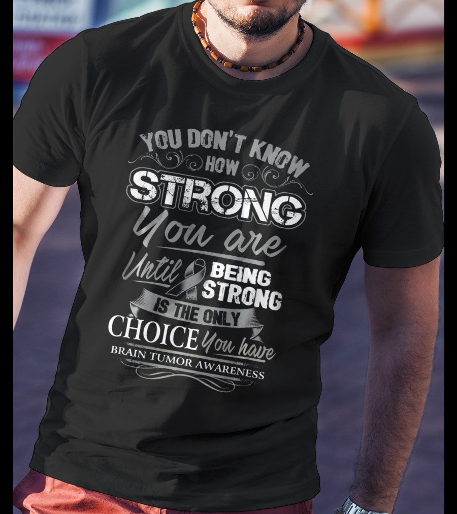 You Don't Know How Strong You Are Until Being Strong Is The Only Choice You Have Brain Tumor Awareness T-Shirt