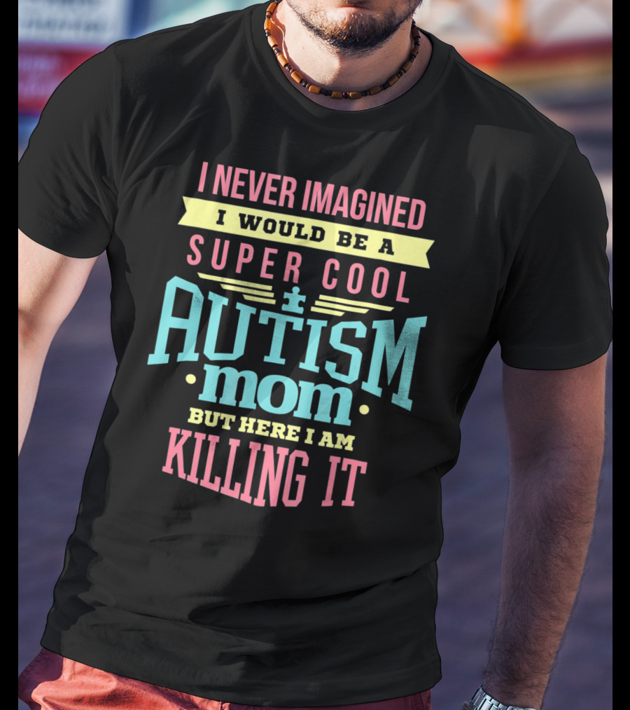 I Never Imagined I Would Be A Super Cool Autism Mom But Here I Am Killing It T-Shirt