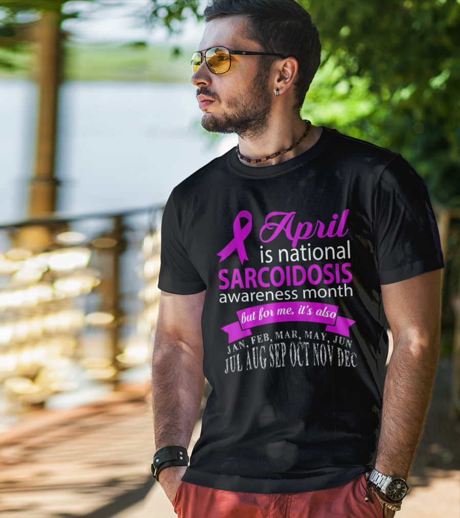 April Is National Sarcoidosis Awareness Month But For Me It's Also Jan Feb Mar May Jun Jul Aug Sep Oct Nov Dec T-Shirt