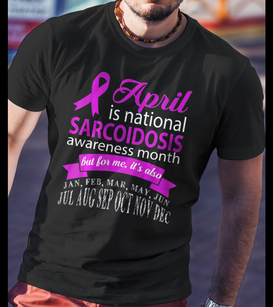 April Is National Sarcoidosis Awareness Month But For Me It's Also Jan Feb Mar May Jun Jul Aug Sep Oct Nov Dec T-Shirt