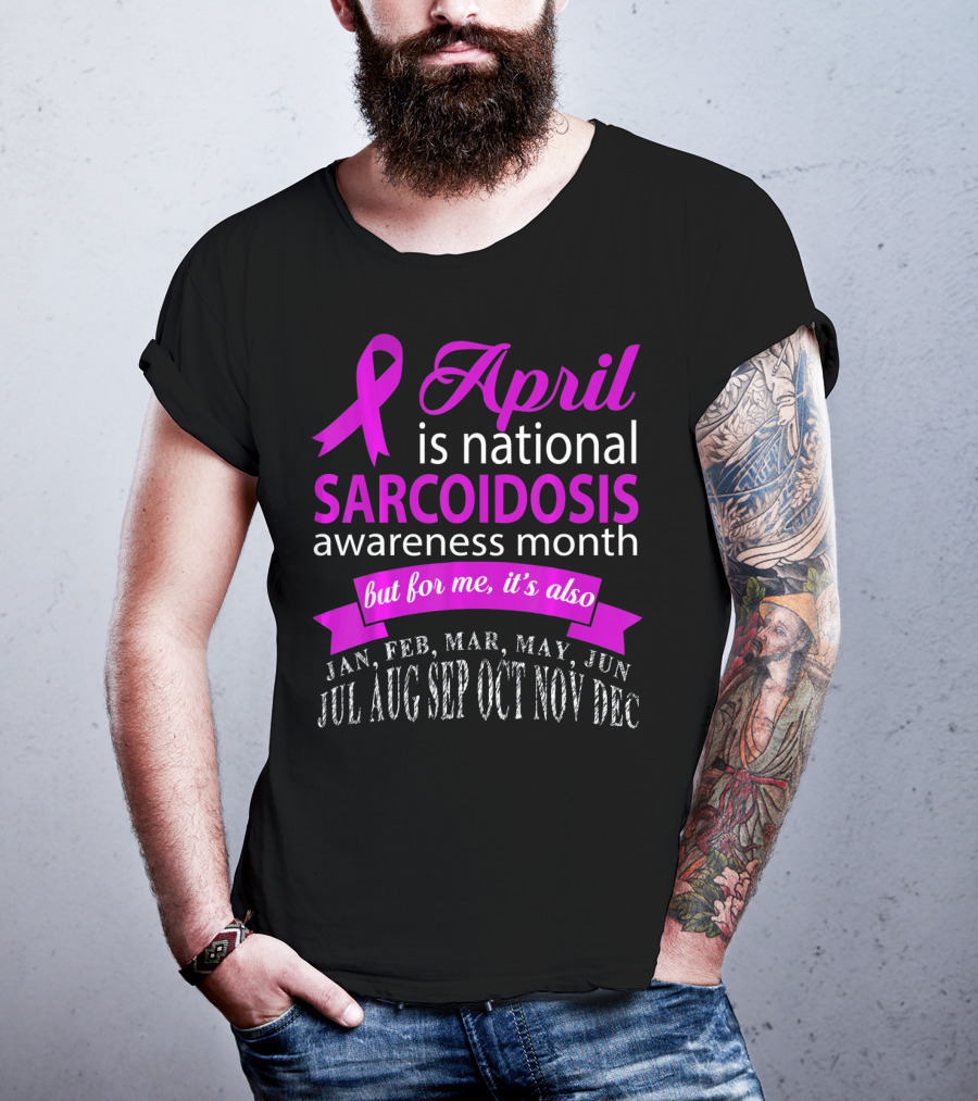 April Is National Sarcoidosis Awareness Month But For Me It's Also Jan Feb Mar May Jun Jul Aug Sep Oct Nov Dec T-Shirt