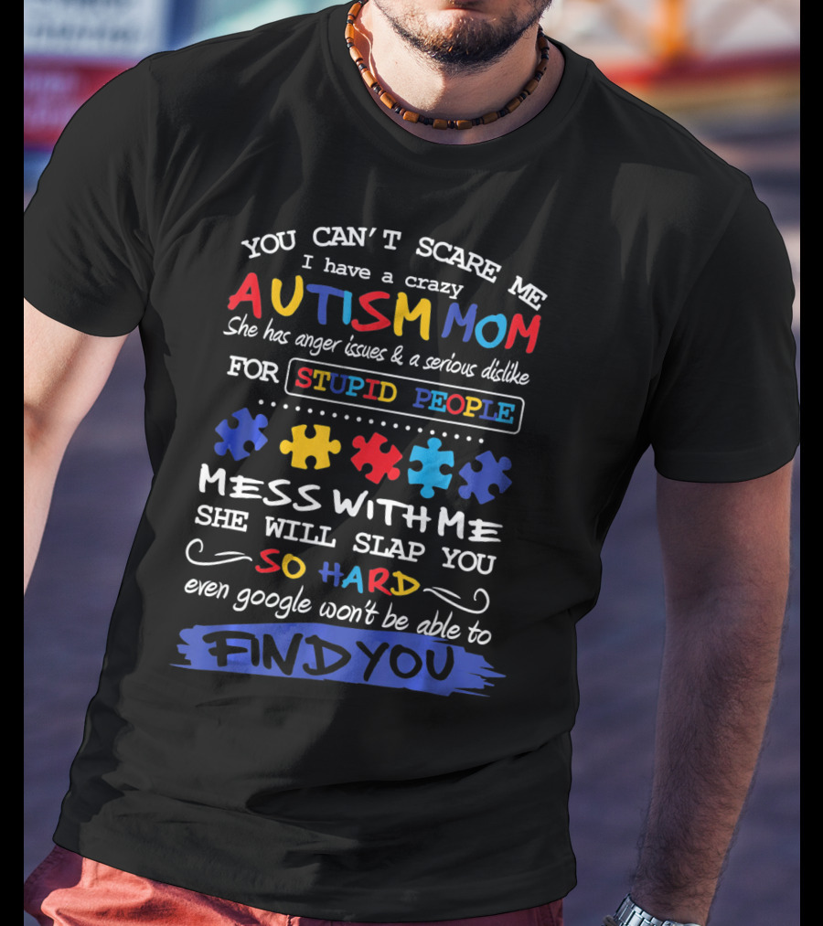 You Can't Scare Me I Have A Crazy Autism Mom Anger Issues Dislike For Stupid People Mess With Me She Will Slap You So Hard Even Google Won't Be Able To Find You T-Shirt