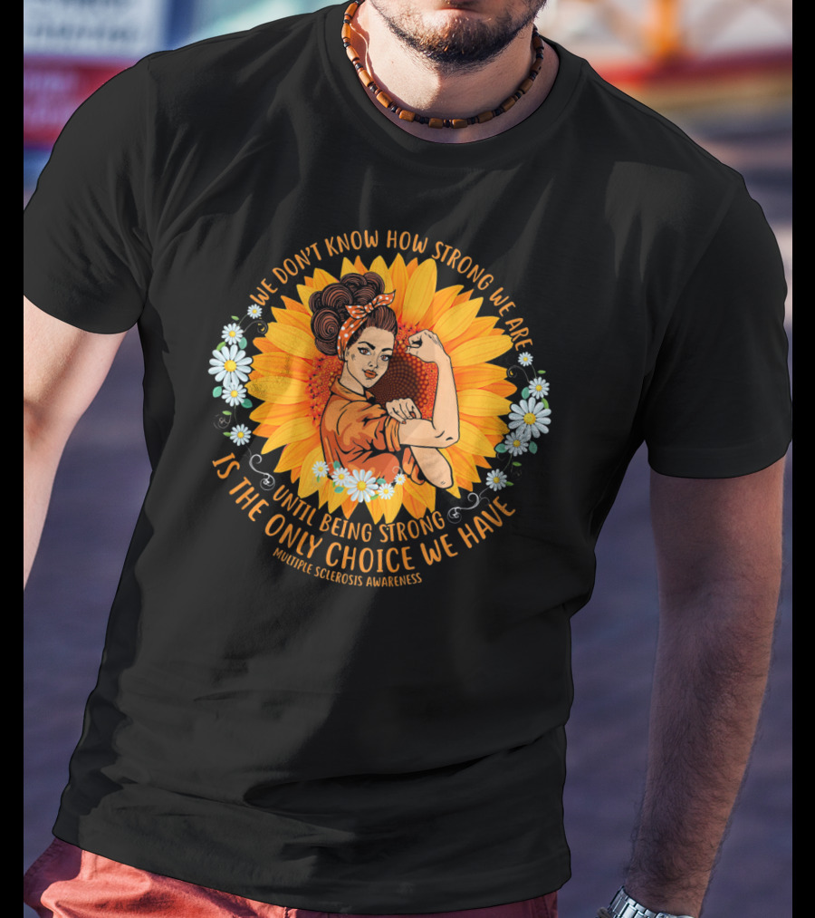 We Don't Know How Strong We Are Until Being Strong Is The Only Choice We Have Multiple Sclerosis Awareness T-Shirt