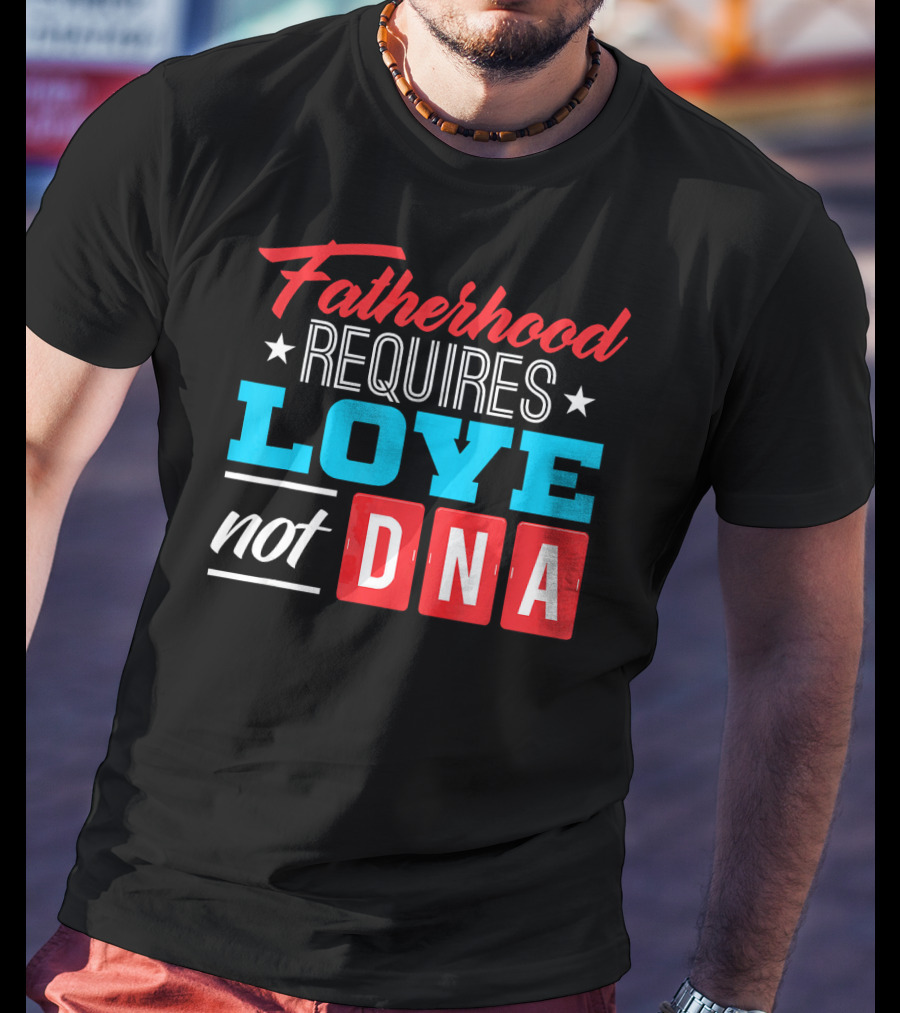 Fatherhood Requires Love Not DNA Fathers Day For Stepdad Stepfather T-Shirt