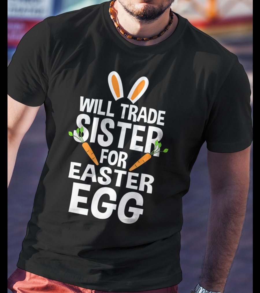 Will Trade Sister For Easter Egg Bunny Ears And Carrots T-Shirt