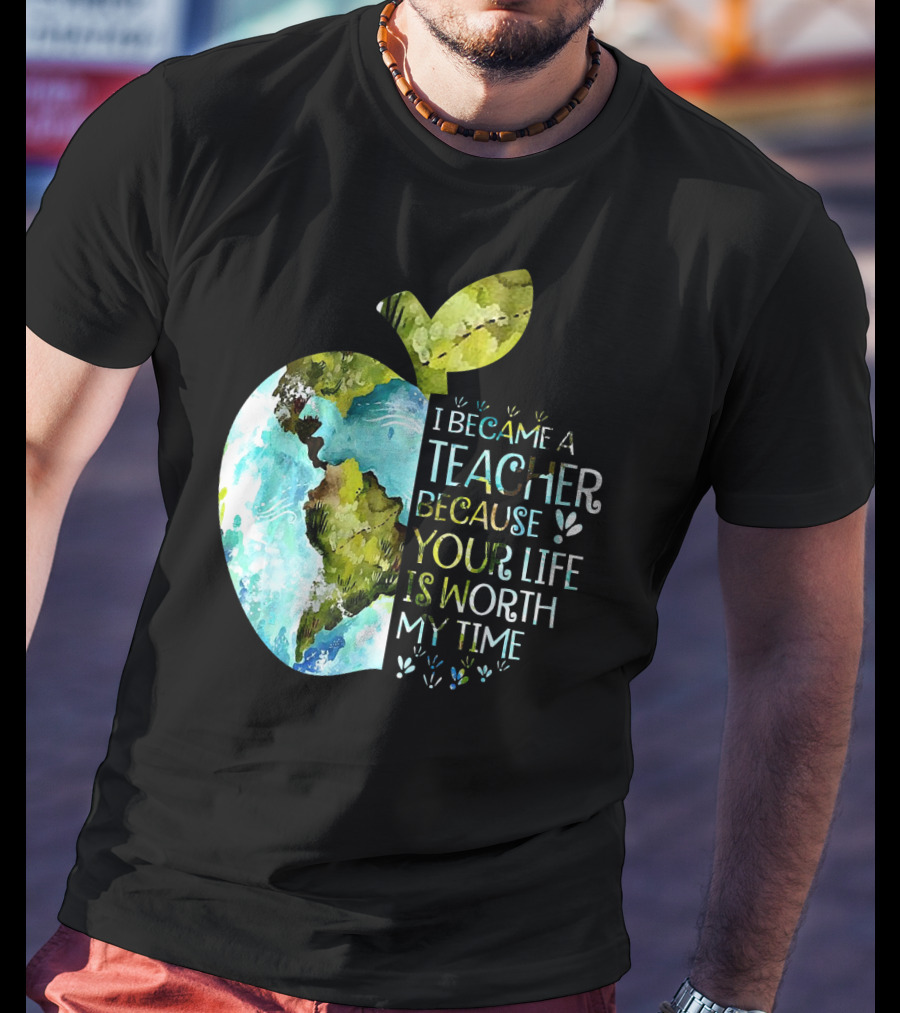 I Became A Teacher Because Your Life Is Worth My Time Earth Apple T-Shirt