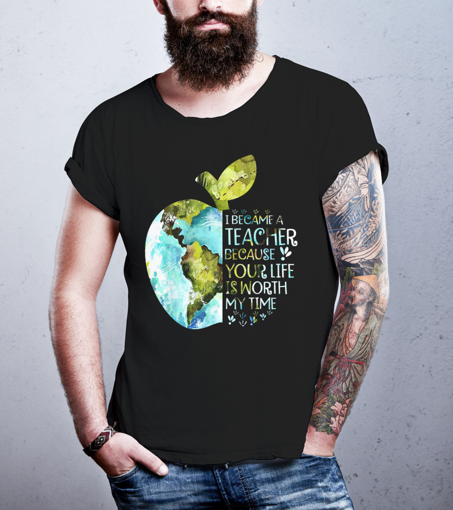 I Became A Teacher Because Your Life Is Worth My Time Earth Apple T-Shirt