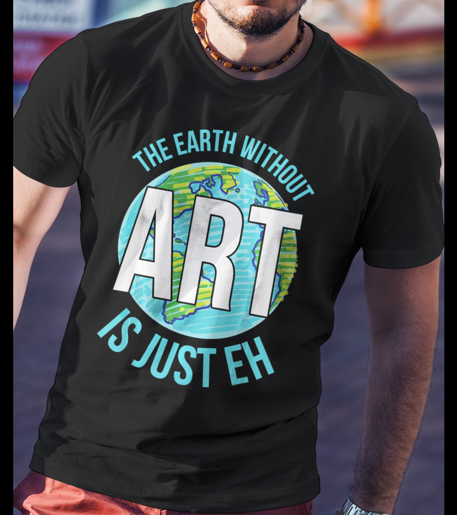 The Earth Without Art Is Just Eh Planet Earth T-Shirt