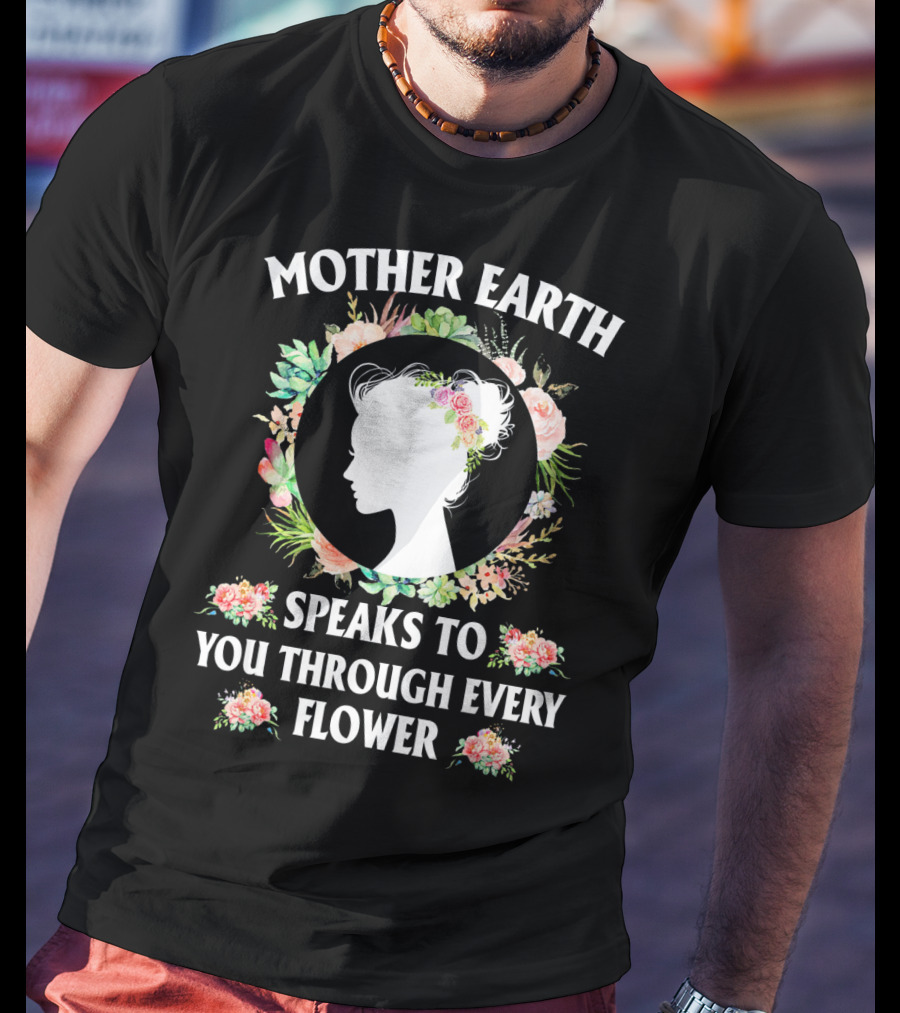 Mother Earth Speaks To You Through Every Flower T-Shirt