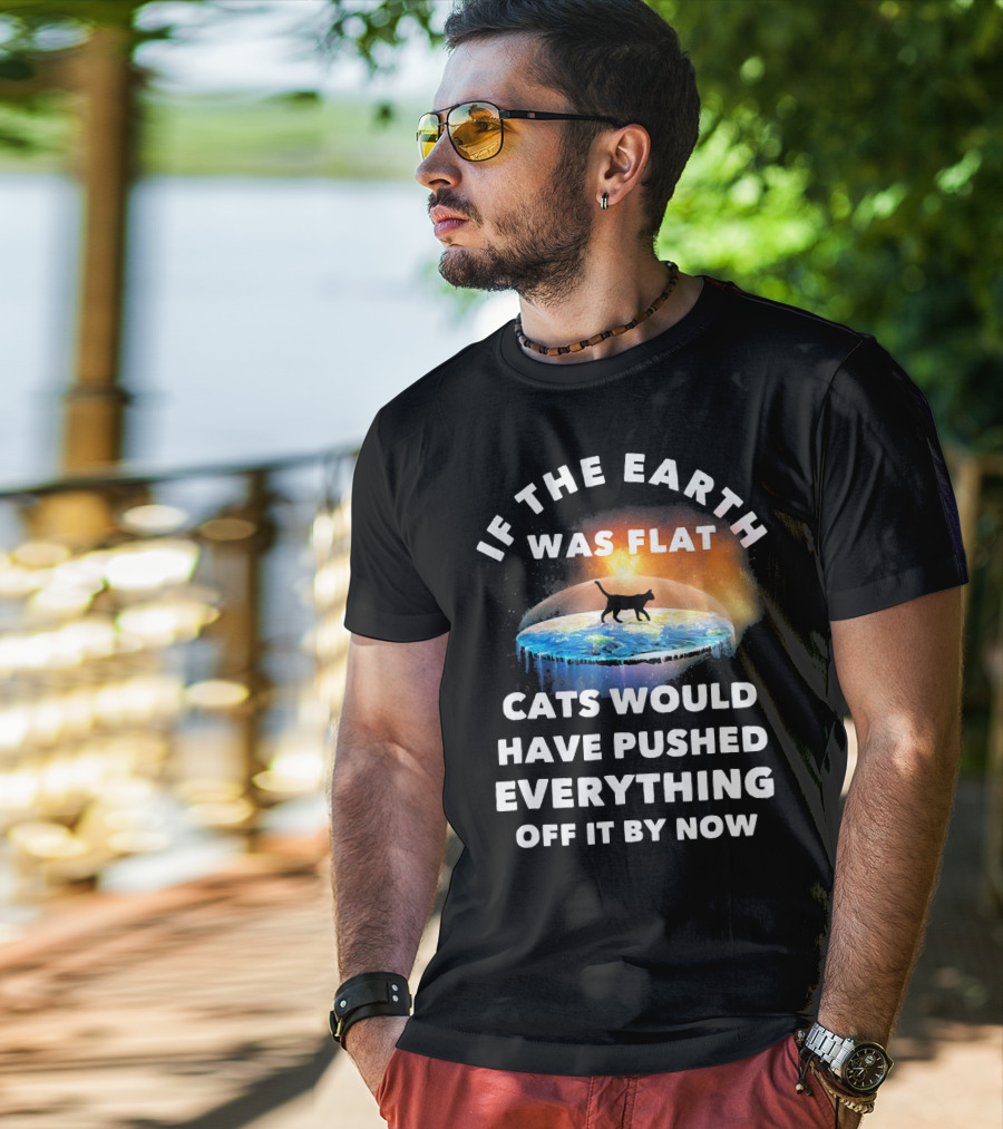If The Earth Was Flat Cats Would Have Pushed Everything Off It By Now T-Shirt
