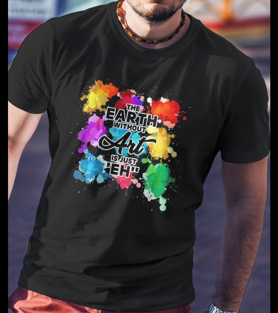 The Earth Without Art Is Just Eh Colorful Paint Splashes T-Shirt