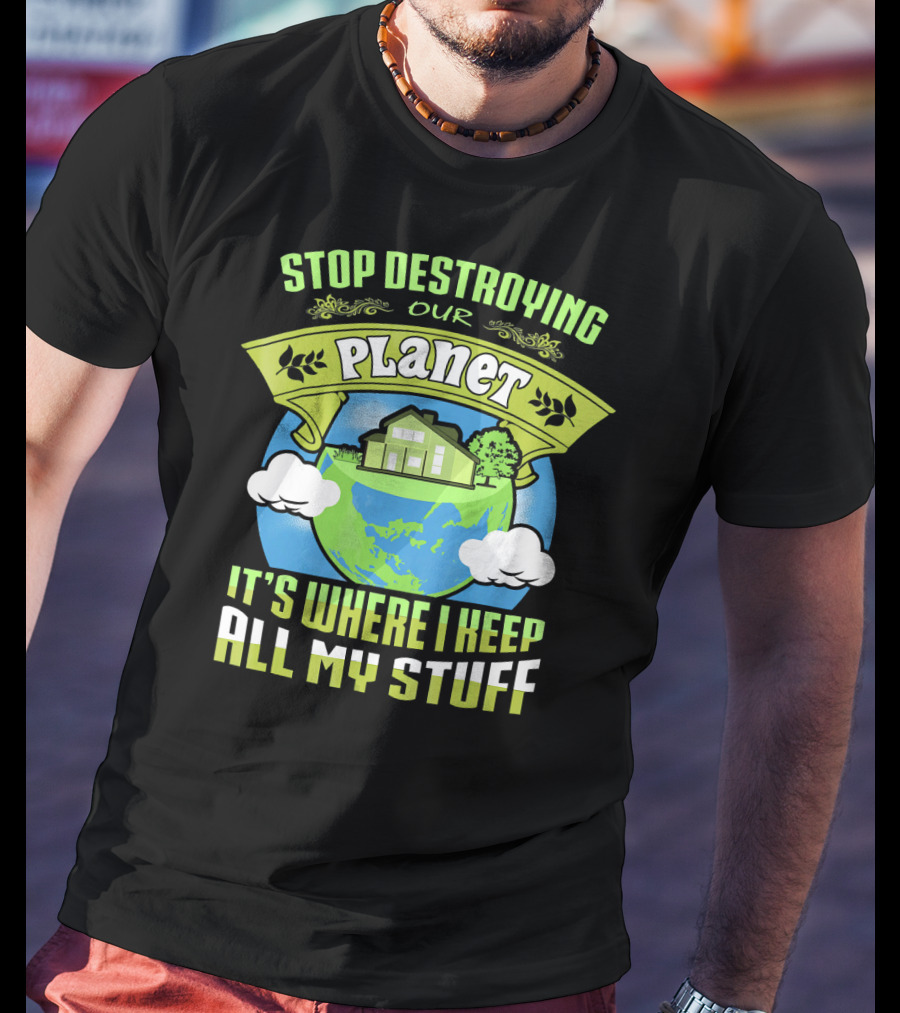 Stop Destroying Our Planet It's Where I Keep All My Stuff T-Shirt
