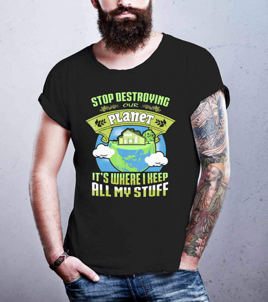 Stop Destroying Our Planet It's Where I Keep All My Stuff T-Shirt