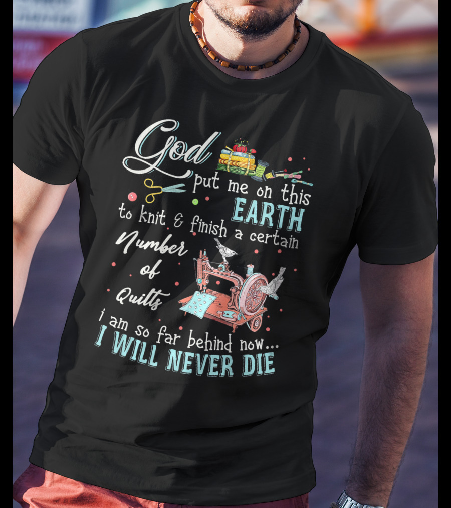 God Put Me On This Earth To Knit And Finish A Certain Number Of Quilts I Will Never Die T-Shirt
