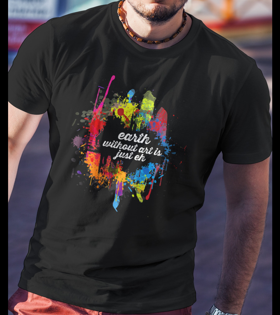 Earth Without Art Is Just Eh Colorful Paint Splatter T-Shirt