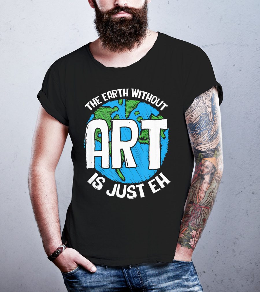 The Earth Without Art Is Just Eh T-Shirt