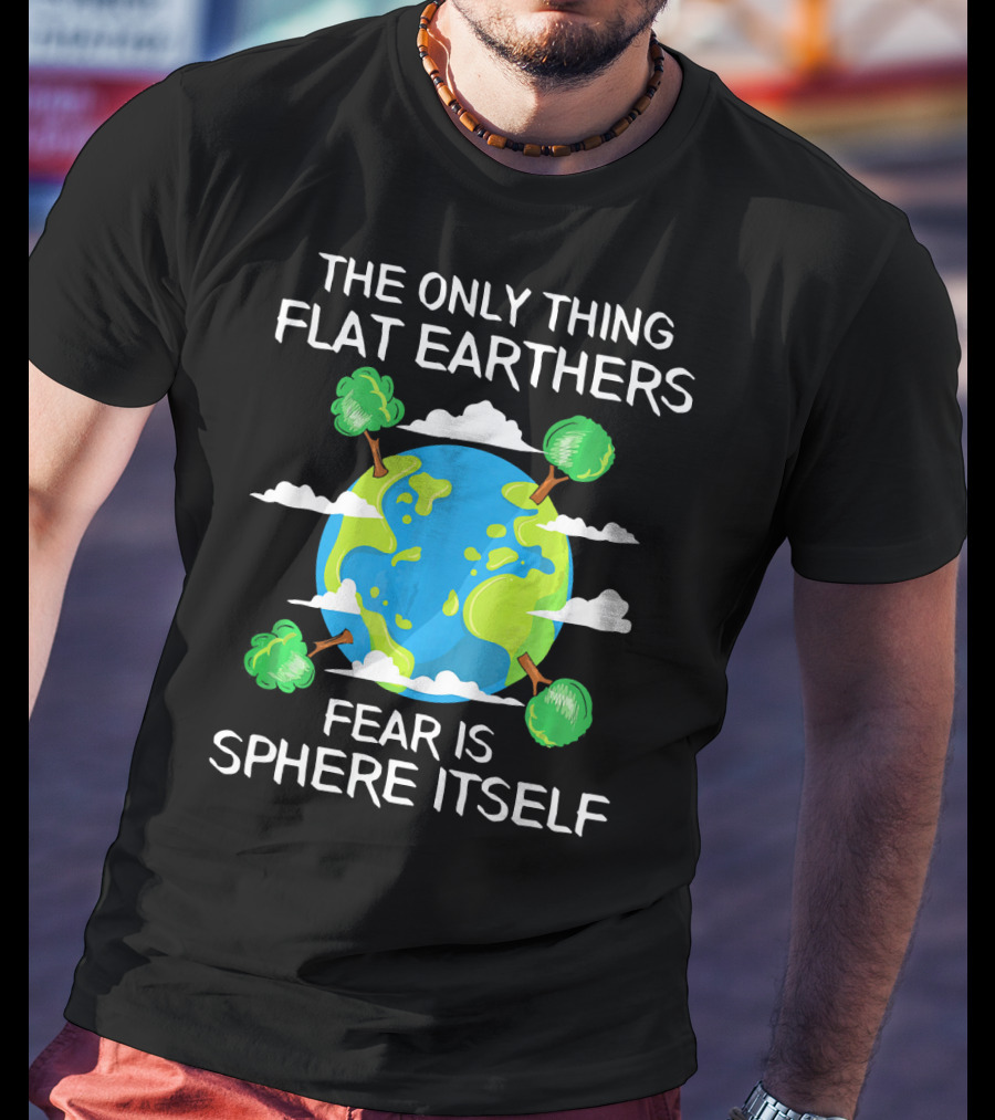 The Only Thing Flat Earthers Fear Is Sphere Itself T-Shirt
