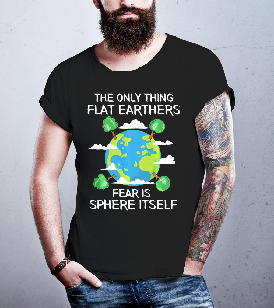 The Only Thing Flat Earthers Fear Is Sphere Itself T-Shirt
