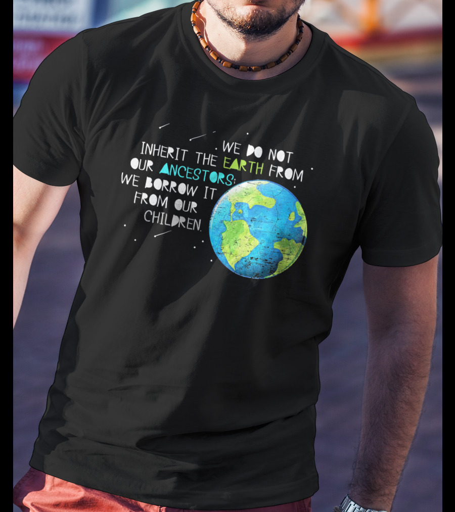 We Do Not Inherit The Earth From Our Ancestors We Borrow It From Our Children Earth Day T-Shirt