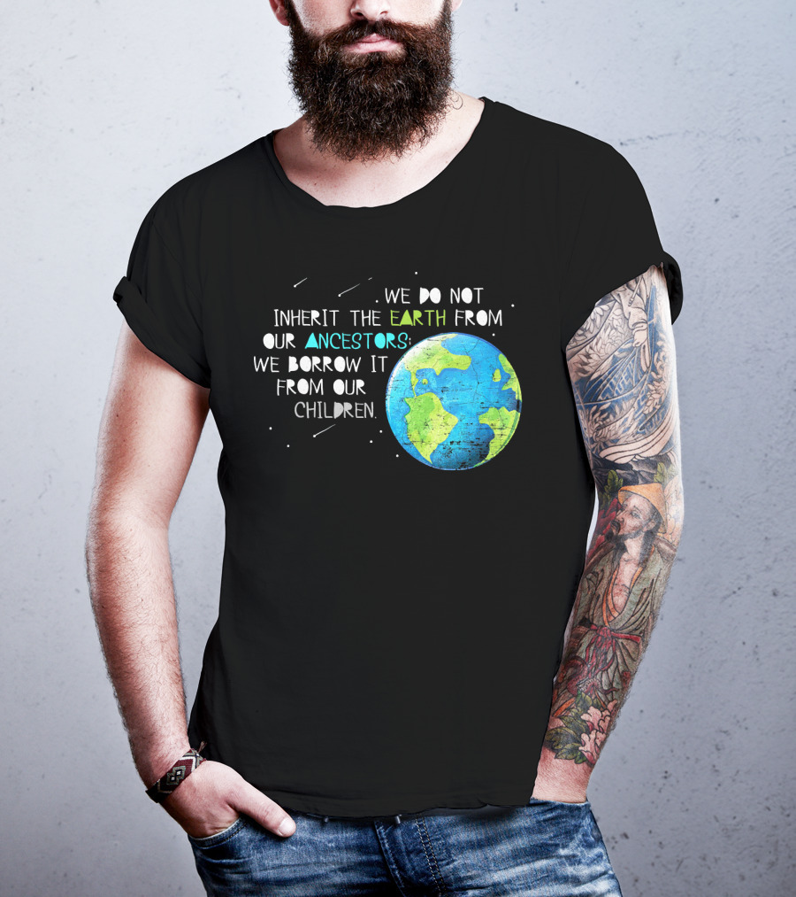 We Do Not Inherit The Earth From Our Ancestors We Borrow It From Our Children Earth Day T-Shirt
