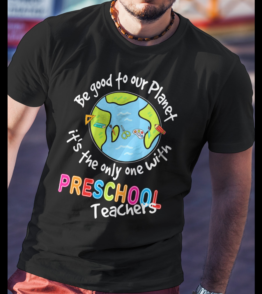 Be Good To Our Planet It's The Only One With Preschool Teachers T-Shirt