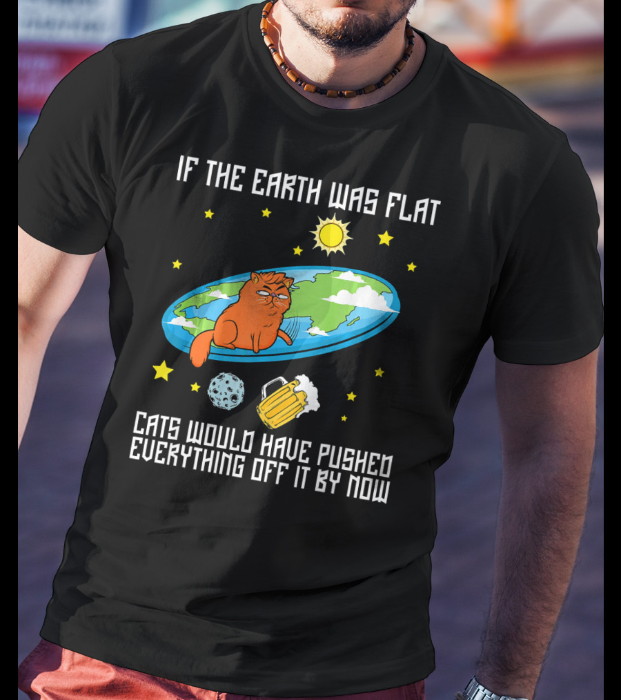 If The Earth Was Flat Cats Would Have Pushed Everything Off Flat Earther Joke T-Shirt