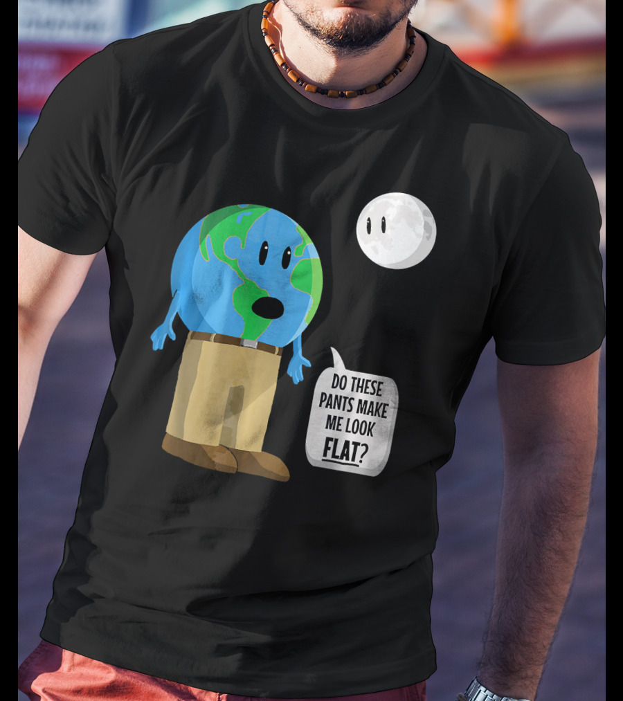 Do These Pants Make Me Look Flat Earth Globe With Talking Moon T-Shirt