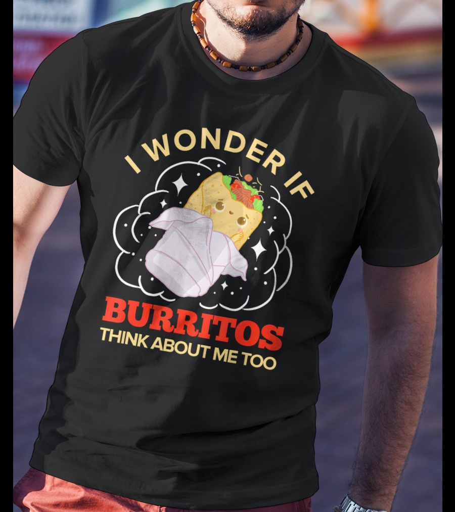 I Wonder If Burritos Think About Me Too Cute Burrito Character T-Shirt