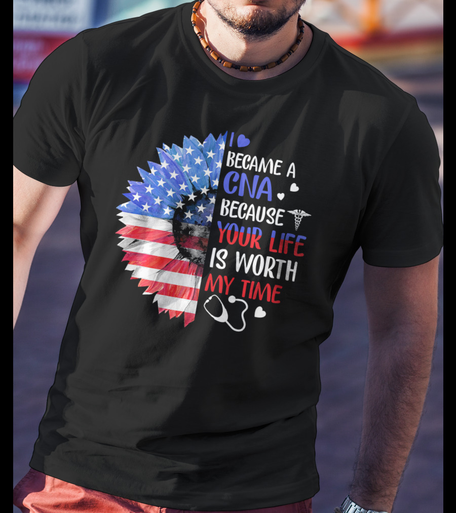 I Became A CNA Because Your Life Is Worth My Time American Flag Heart Stethoscope T-Shirt