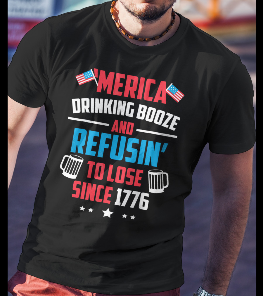 'Merica Drinking Booze And Refusin' To Lose Since 1776 T-Shirt