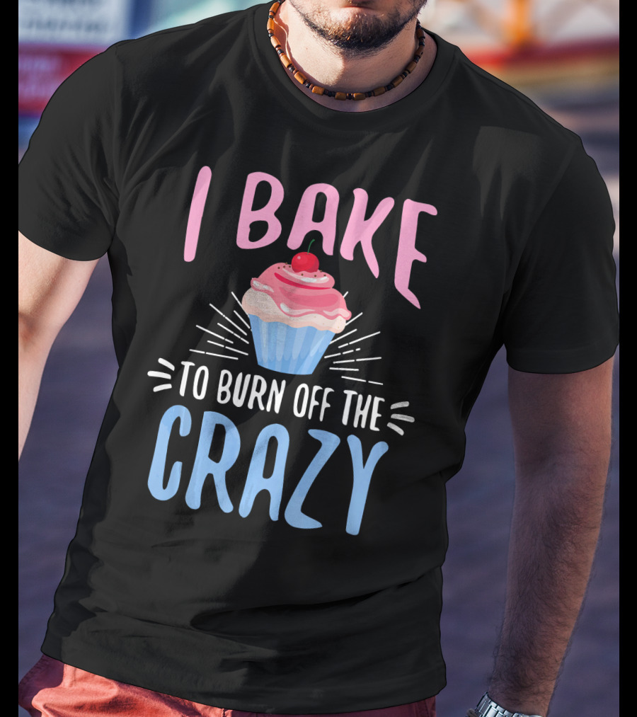 I Bake To Burn Off The Crazy Pastry Cupcake Fun T-Shirt