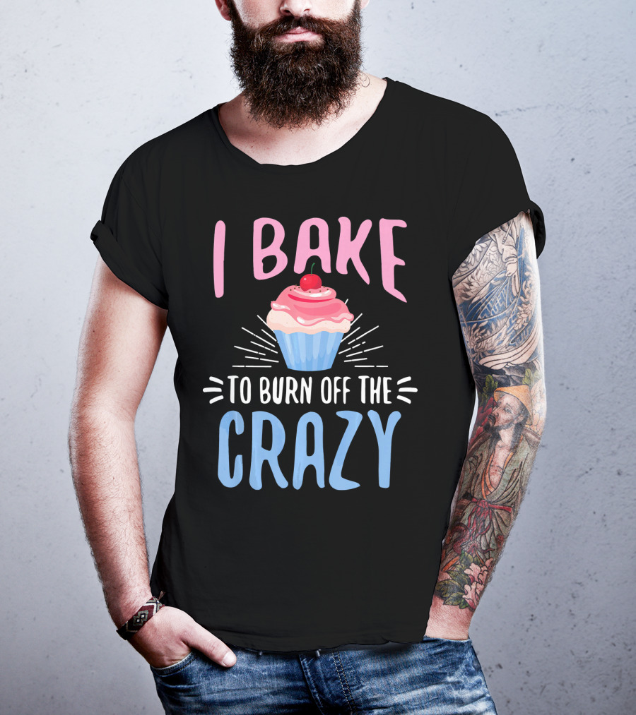 I Bake To Burn Off The Crazy Pastry Cupcake Fun T-Shirt
