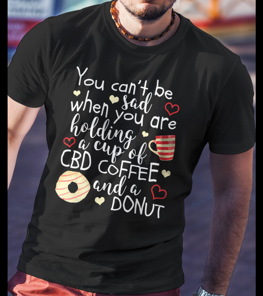 You Can’t Be Sad When You Are Holding A Cup Of CBD Coffee And A Donut T-Shirt